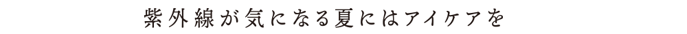 紫外線が気になる夏にはアイケアを