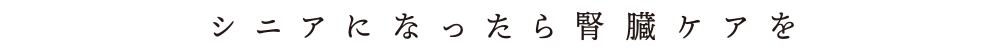 シニアになったら腎臓ケアを