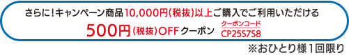 さらに!キャンペーン商品10 , 000円(税抜)以上ご購入でご利用いただける500円(税抜) OFFクーポン
