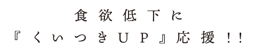 食欲低下に『くいつきUP』応援! !