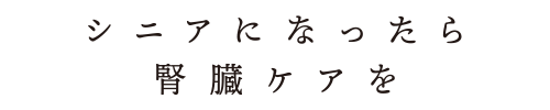 シニアになったら腎臓ケアを