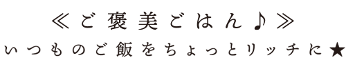 ≪ご褒美ごはん♪≫いつものご飯をちょっとリッチに★　