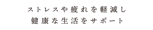 ストレスや疲れを軽減し健康な生活をサポート