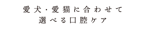 愛犬・愛猫に合わせて選べるロ腔ケア