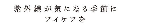 紫外線が気になる季節にアイケアを